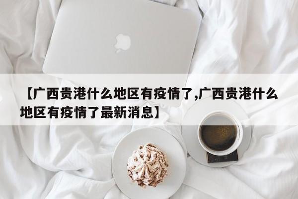 【广西贵港什么地区有疫情了,广西贵港什么地区有疫情了最新消息】