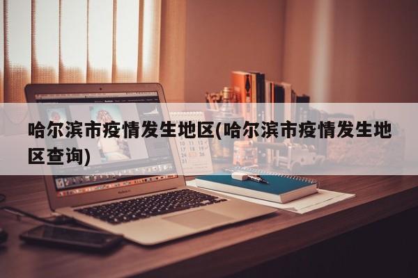 哈尔滨市疫情发生地区(哈尔滨市疫情发生地区查询)