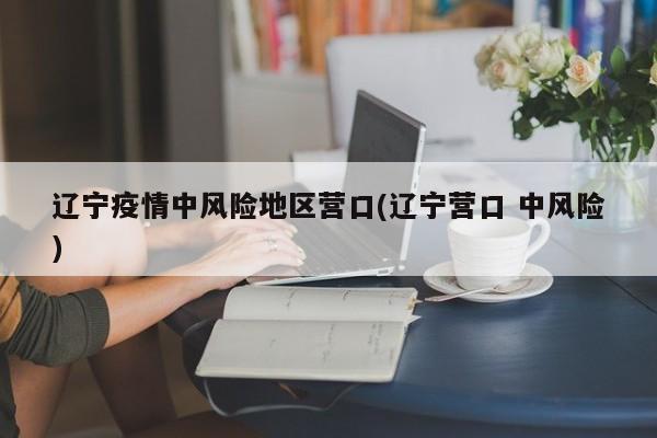 辽宁疫情中风险地区营口(辽宁营口 中风险)