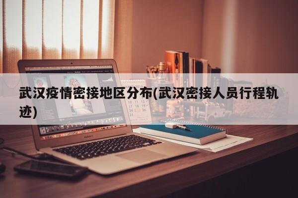 武汉疫情密接地区分布(武汉密接人员行程轨迹)