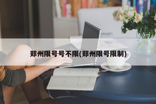 郑州限号号不限(郑州限号限制)