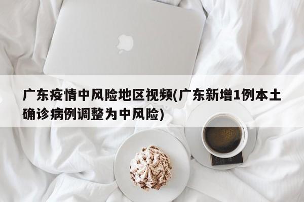 广东疫情中风险地区视频(广东新增1例本土确诊病例调整为中风险)