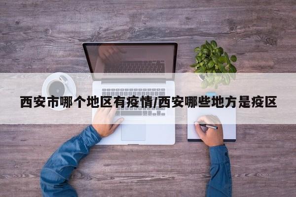 西安市哪个地区有疫情/西安哪些地方是疫区