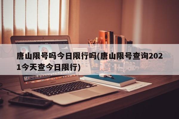 唐山限号吗今日限行吗(唐山限号查询2021今天查今日限行)