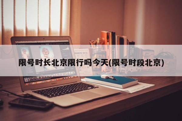 限号时长北京限行吗今天(限号时段北京)