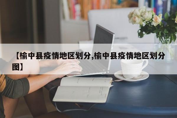 【榆中县疫情地区划分,榆中县疫情地区划分图】