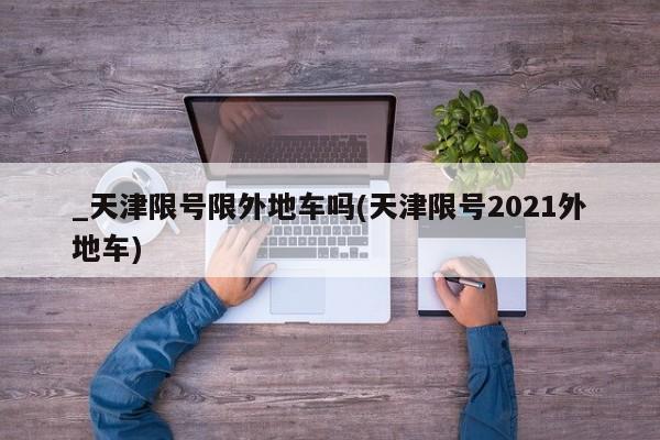 _天津限号限外地车吗(天津限号2021外地车)