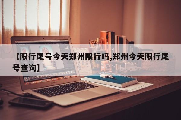 【限行尾号今天郑州限行吗,郑州今天限行尾号查询】