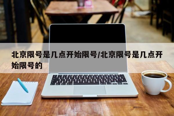 北京限号是几点开始限号/北京限号是几点开始限号的