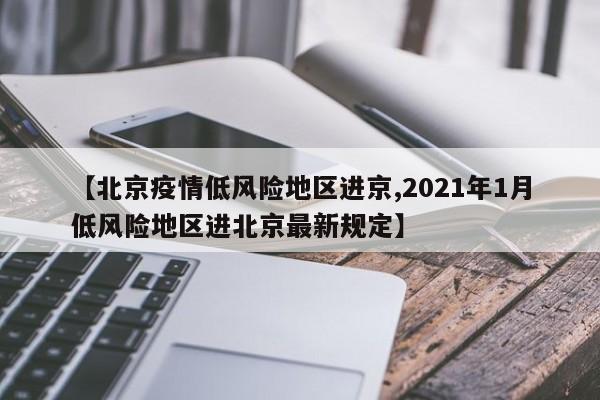【北京疫情低风险地区进京,2021年1月低风险地区进北京最新规定】