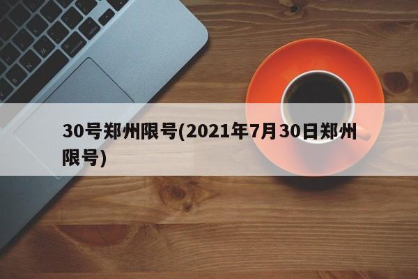 30号郑州限号(2021年7月30日郑州限号)