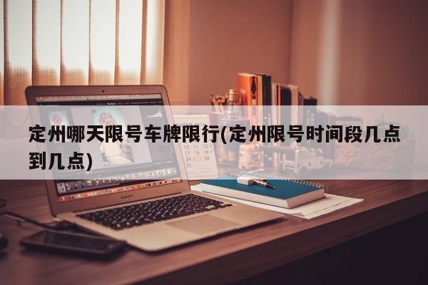 定州哪天限号车牌限行(定州限号时间段几点到几点)