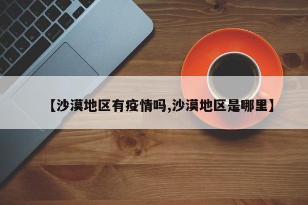 【沙漠地区有疫情吗,沙漠地区是哪里】