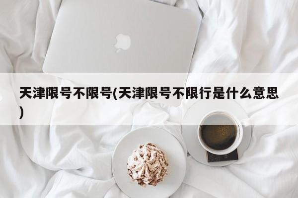 天津限号不限号(天津限号不限行是什么意思)