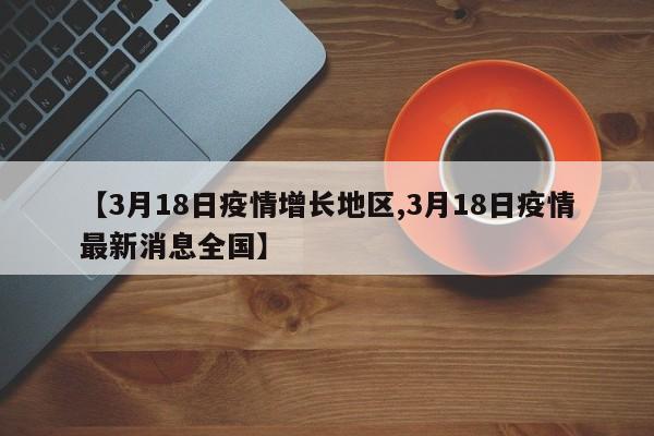 【3月18日疫情增长地区,3月18日疫情最新消息全国】