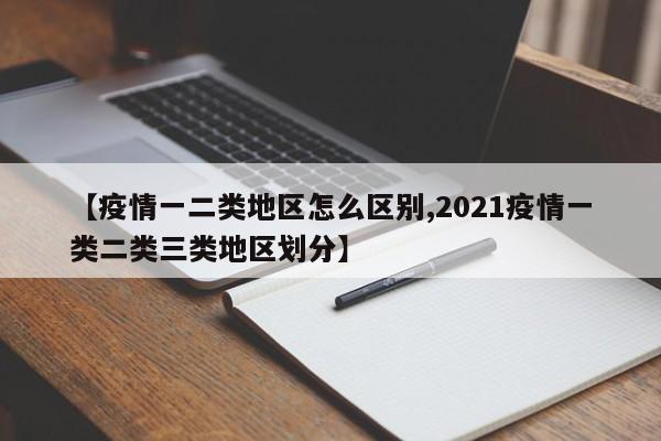 【疫情一二类地区怎么区别,2021疫情一类二类三类地区划分】