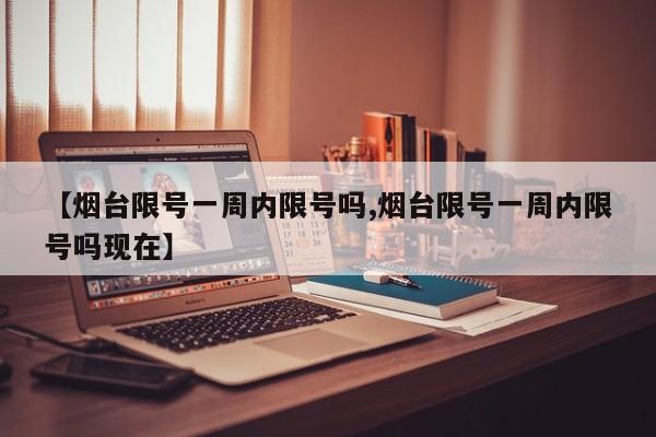 【烟台限号一周内限号吗,烟台限号一周内限号吗现在】