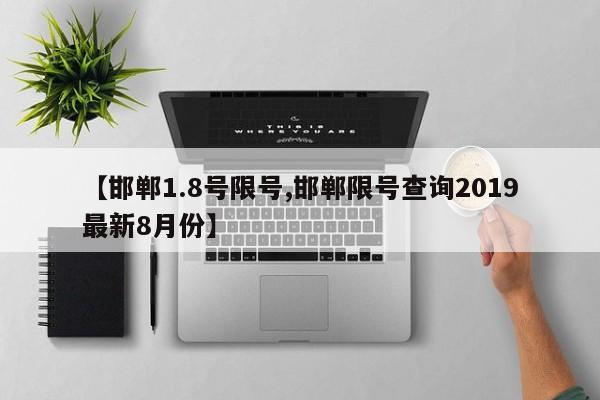 【邯郸1.8号限号,邯郸限号查询2019最新8月份】