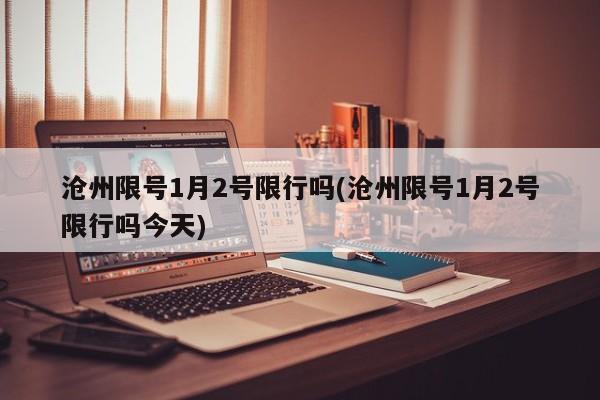 沧州限号1月2号限行吗(沧州限号1月2号限行吗今天)