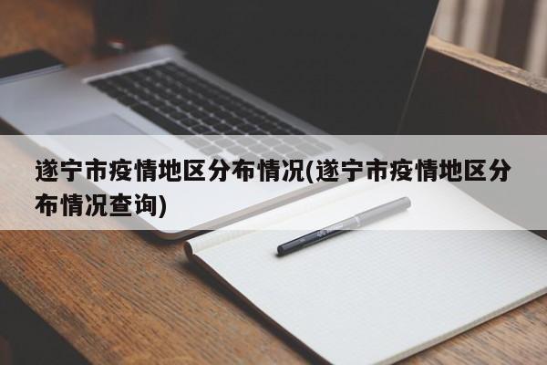 遂宁市疫情地区分布情况(遂宁市疫情地区分布情况查询)
