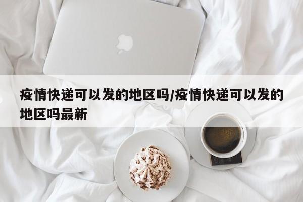 疫情快递可以发的地区吗/疫情快递可以发的地区吗最新