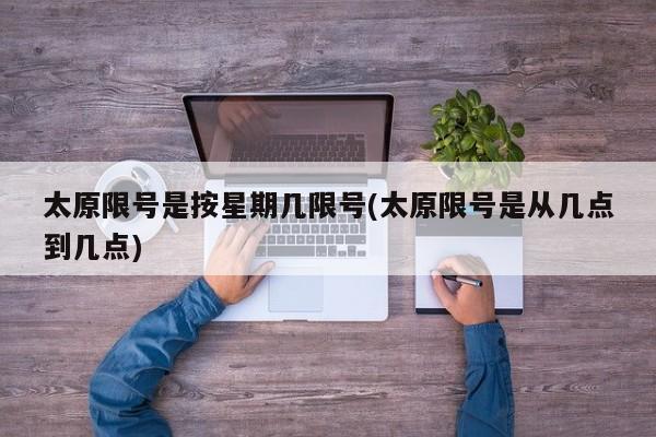 太原限号是按星期几限号(太原限号是从几点到几点)