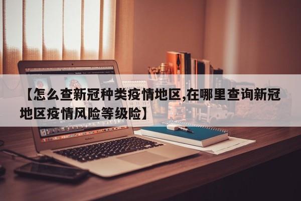 【怎么查新冠种类疫情地区,在哪里查询新冠地区疫情风险等级险】