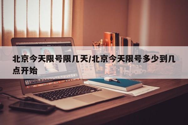 北京今天限号限几天/北京今天限号多少到几点开始