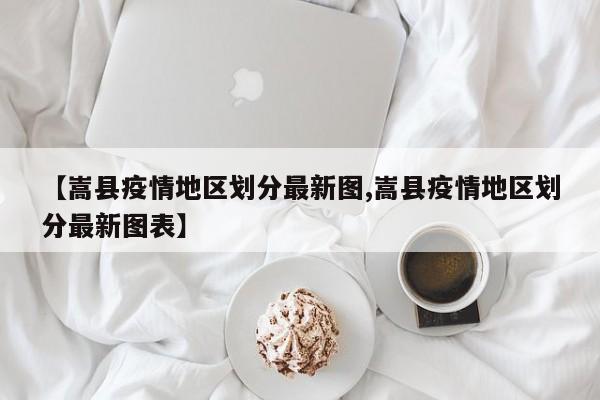【嵩县疫情地区划分最新图,嵩县疫情地区划分最新图表】