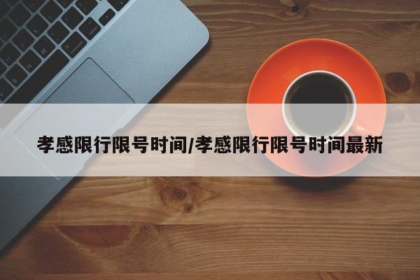 孝感限行限号时间/孝感限行限号时间最新