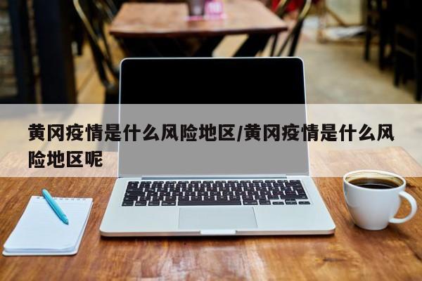 黄冈疫情是什么风险地区/黄冈疫情是什么风险地区呢