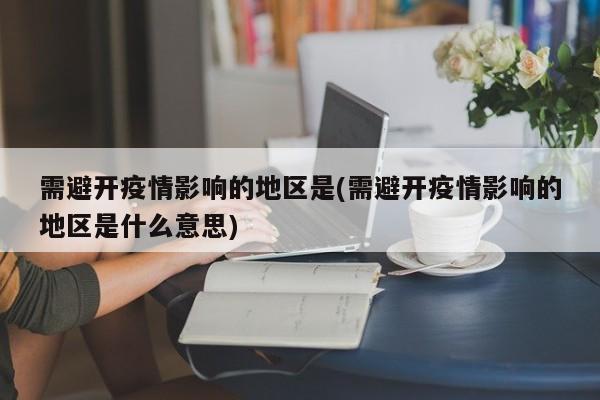 需避开疫情影响的地区是(需避开疫情影响的地区是什么意思)