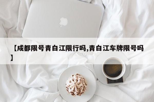 【成都限号青白江限行吗,青白江车牌限号吗】