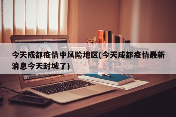 今天成都疫情中风险地区(今天成都疫情最新消息今天封城了)