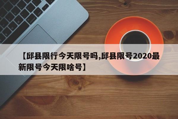 【邱县限行今天限号吗,邱县限号2020最新限号今天限啥号】