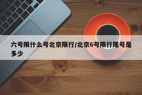六号限什么号北京限行/北京6号限行尾号是多少