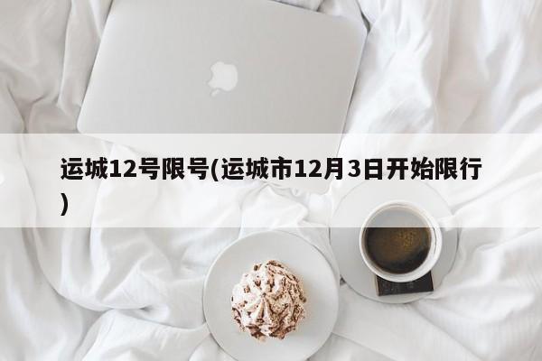 运城12号限号(运城市12月3日开始限行)