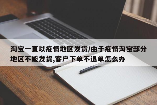 淘宝一直以疫情地区发货/由于疫情淘宝部分地区不能发货,客户下单不退单怎么办