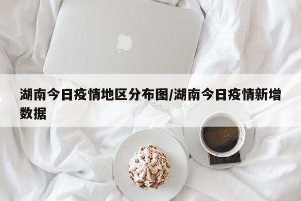 湖南今日疫情地区分布图/湖南今日疫情新增数据