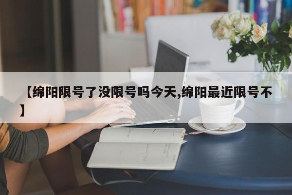 【绵阳限号了没限号吗今天,绵阳最近限号不】