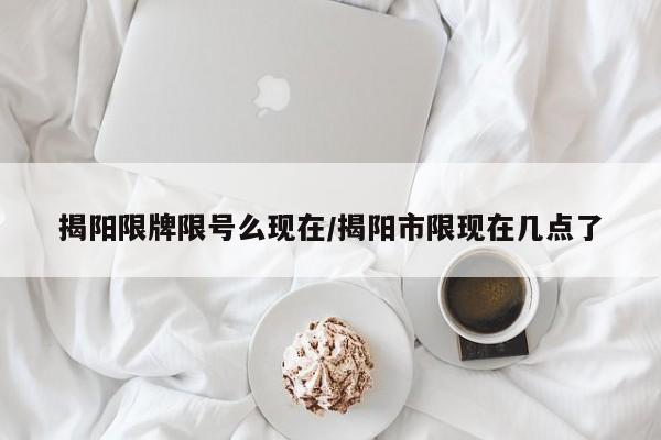 揭阳限牌限号么现在/揭阳市限现在几点了