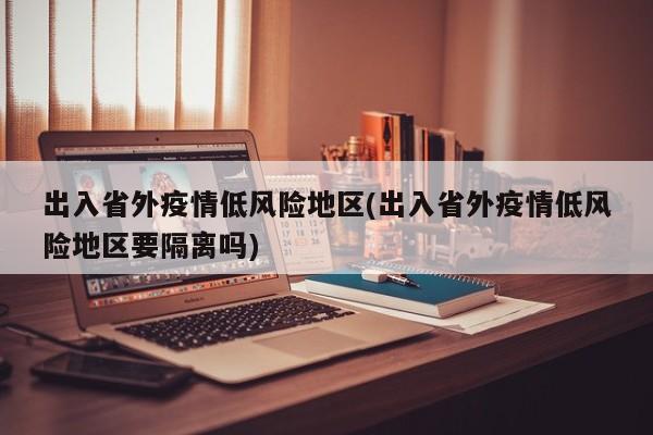 出入省外疫情低风险地区(出入省外疫情低风险地区要隔离吗)