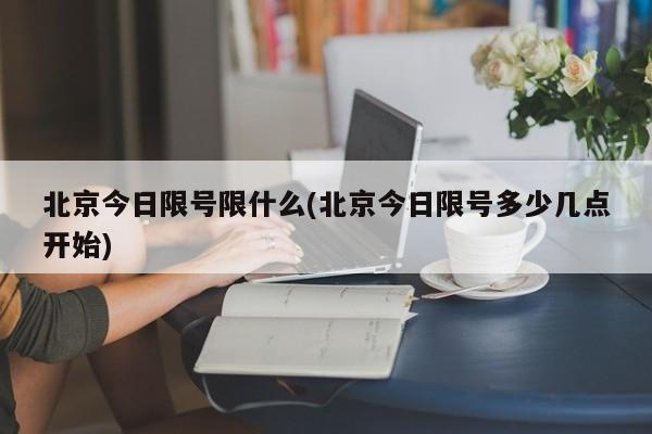 北京今日限号限什么(北京今日限号多少几点开始)