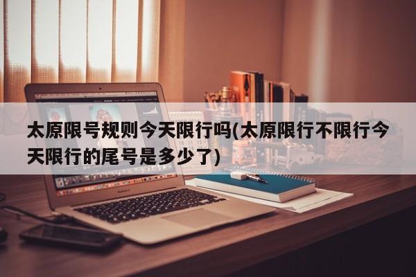 太原限号规则今天限行吗(太原限行不限行今天限行的尾号是多少了)