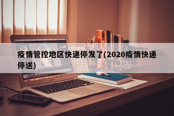 疫情管控地区快递停发了(2020疫情快递停送)