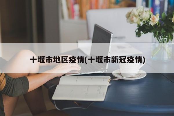 十堰市地区疫情(十堰市新冠疫情)