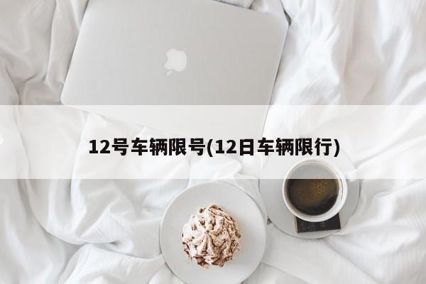 12号车辆限号(12日车辆限行)