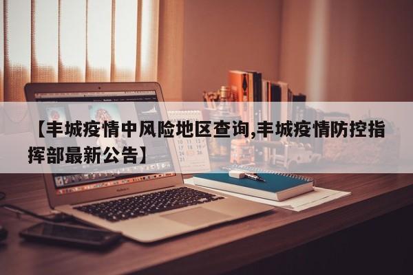 【丰城疫情中风险地区查询,丰城疫情防控指挥部最新公告】