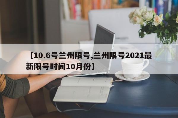 【10.6号兰州限号,兰州限号2021最新限号时间10月份】