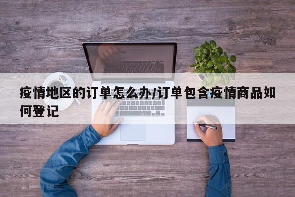 疫情地区的订单怎么办/订单包含疫情商品如何登记